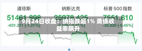 9月24日收盘:纳指跌超1% 美债收益率飙升-第3张图片