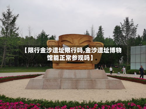 【限行金沙遗址限行吗,金沙遗址博物馆能正常参观吗】-第1张图片