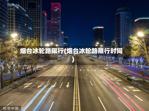 烟台冰轮路限行(烟台冰轮路限行时间)-第2张图片