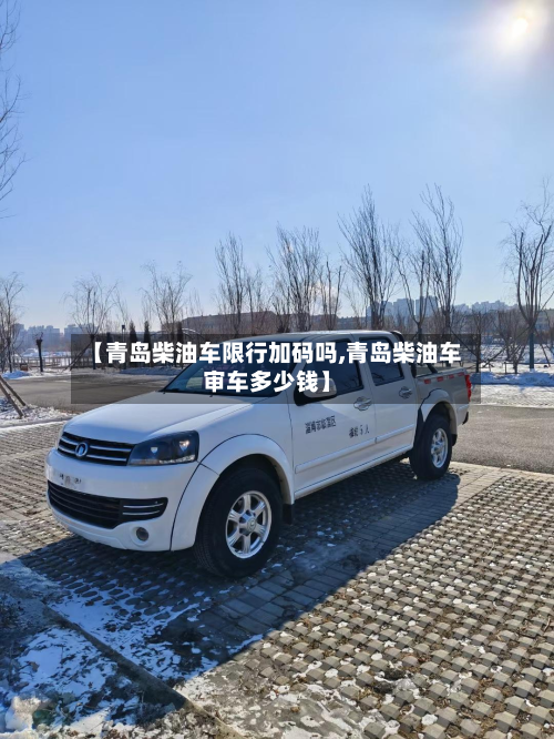 【青岛柴油车限行加码吗,青岛柴油车审车多少钱】-第1张图片