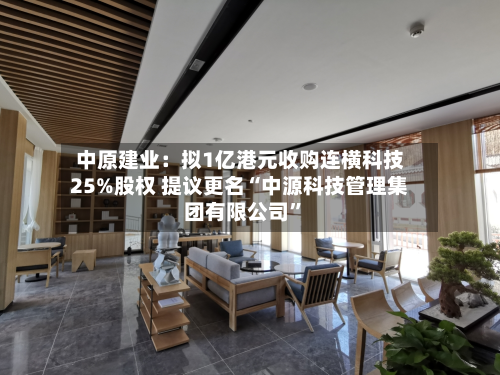 中原建业：拟1亿港元收购连横科技25%股权 提议更名“中源科技管理集团有限公司	”-第1张图片