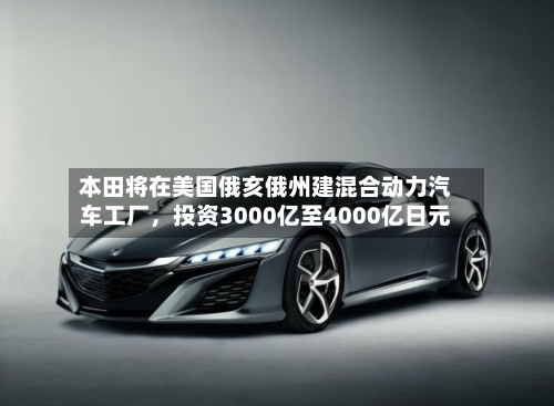 本田将在美国俄亥俄州建混合动力汽车工厂	，投资3000亿至4000亿日元-第1张图片