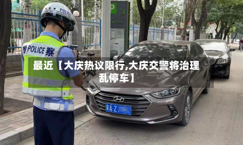 最近【大庆热议限行,大庆交警将治理乱停车】-第3张图片