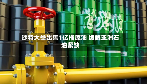 沙特大举出售1亿桶原油 缓解亚洲石油紧缺-第2张图片